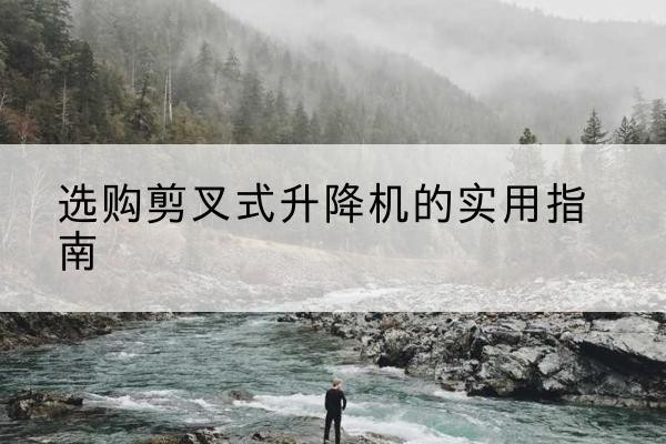 福山剪叉式升降机怎么选-选购剪叉式升降机的实用指南