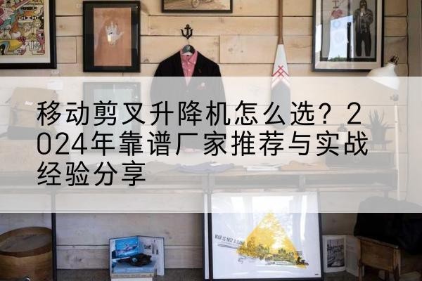 福山升降平台厂家推荐-移动剪叉升降机怎么选?2024年靠谱厂家推荐与实战经验分享
