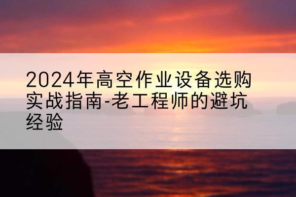 福山高空作业升降机厂家推荐-2024年高空作业设备选购实战指南-老工程师的避坑经验
