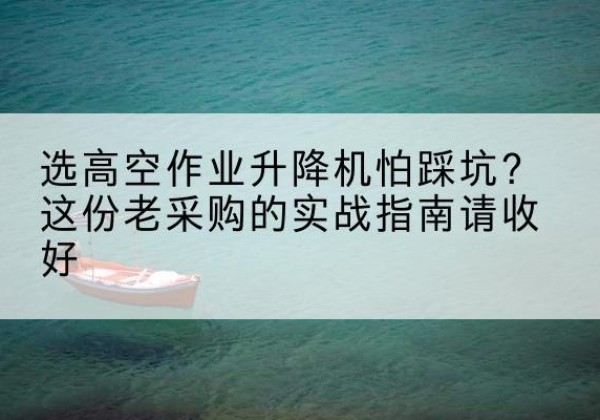 福山高空作业升降机厂家推荐-选高空作业升降机怕踩坑？这份老采购的实战指南请收好