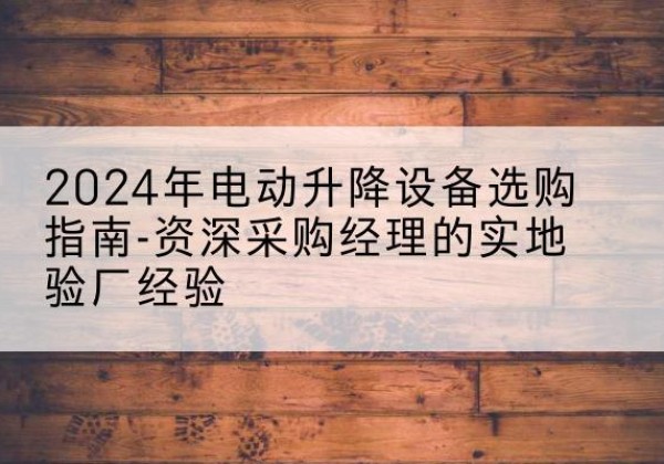 福山电动剪叉升降平台厂家-2024年电动升降设备选购指南-资深采购经理的实地验厂经验