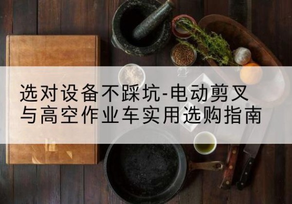 福山电动剪叉升降平台怎么选-选对设备不踩坑-电动剪叉与高空作业车实用选购指南