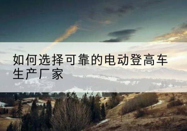 福山电动登高车厂家-如何选择可靠的电动登高车生产厂家