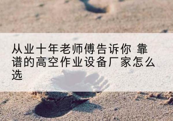 福山高空作业升降机厂家推荐-从业十年老师傅告诉你 靠谱的高空作业设备厂家怎么选