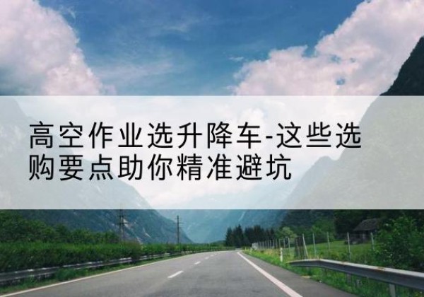 福山升降车厂家-高空作业选升降车-这些选购要点助你*避坑