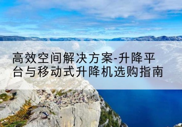 福山升降平台厂家-*空间解决方案-升降平台与移动式升降机选购指南