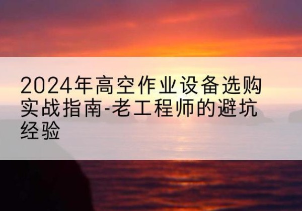 福山高空作业升降机厂家推荐-2024年高空作业设备选购实战指南-老工程师的避坑经验